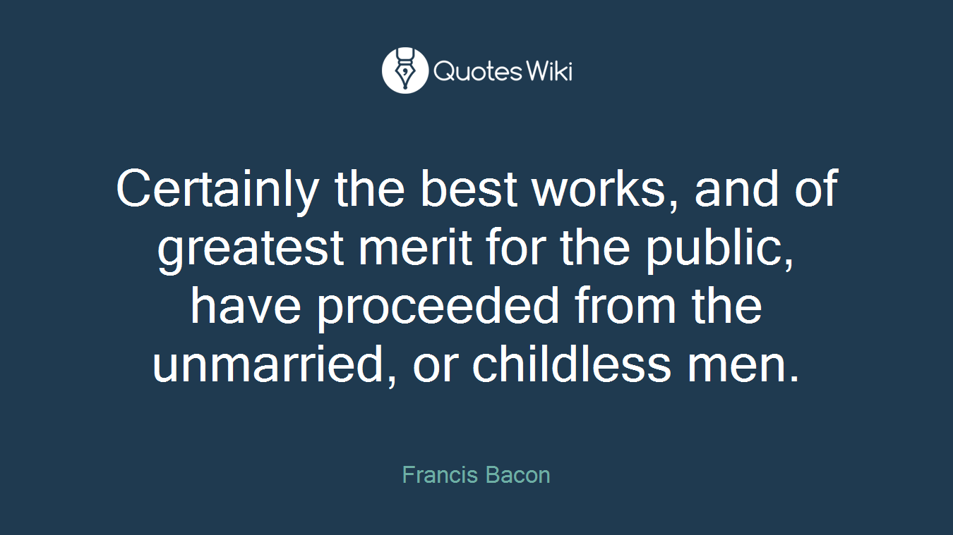 Certainly the best works, and of greatest merit for the public, have proceeded from the unmarried, or childless men.