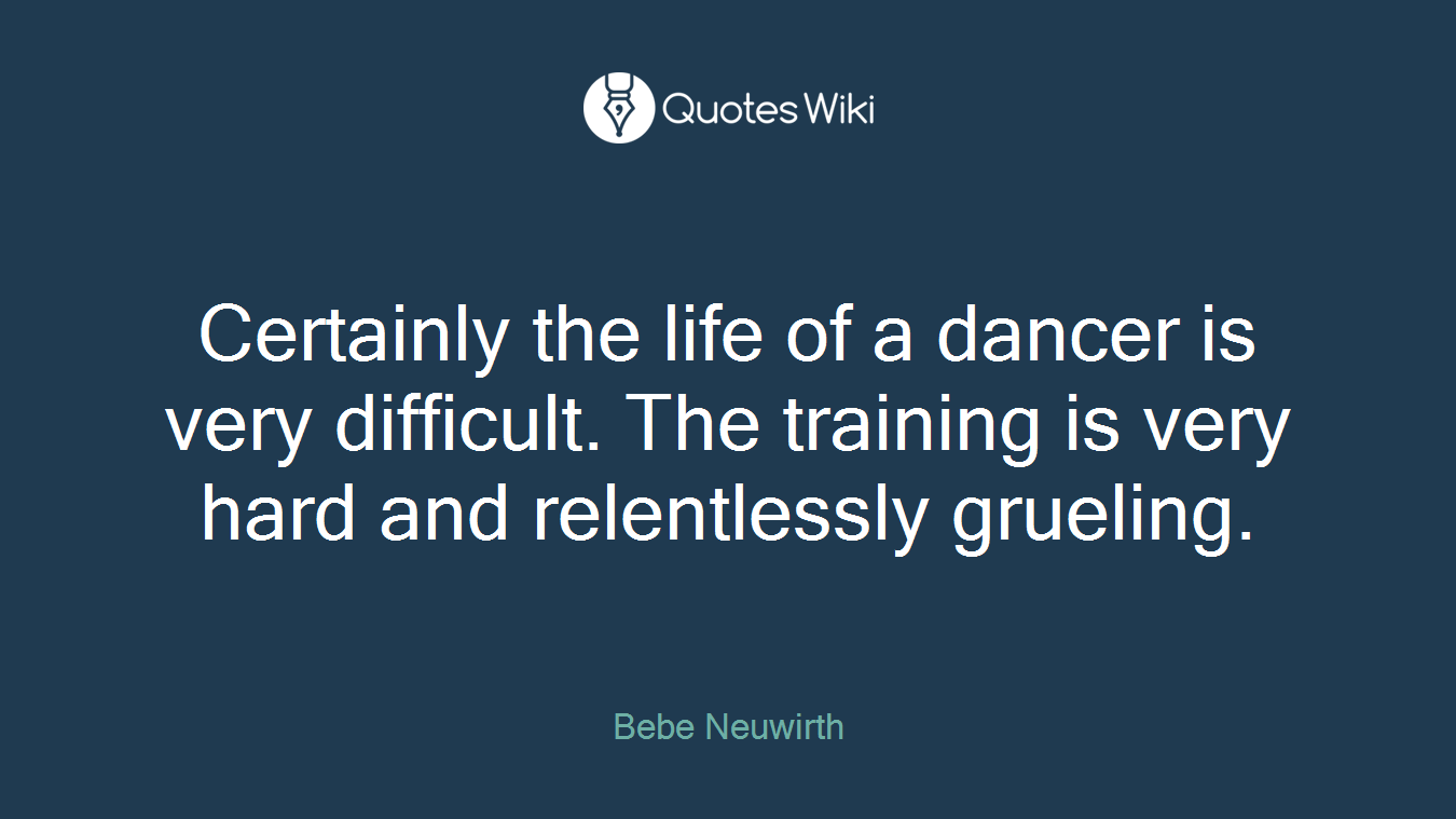 Certainly the life of a dancer is very difficult. The training is very hard and relentlessly grueling.