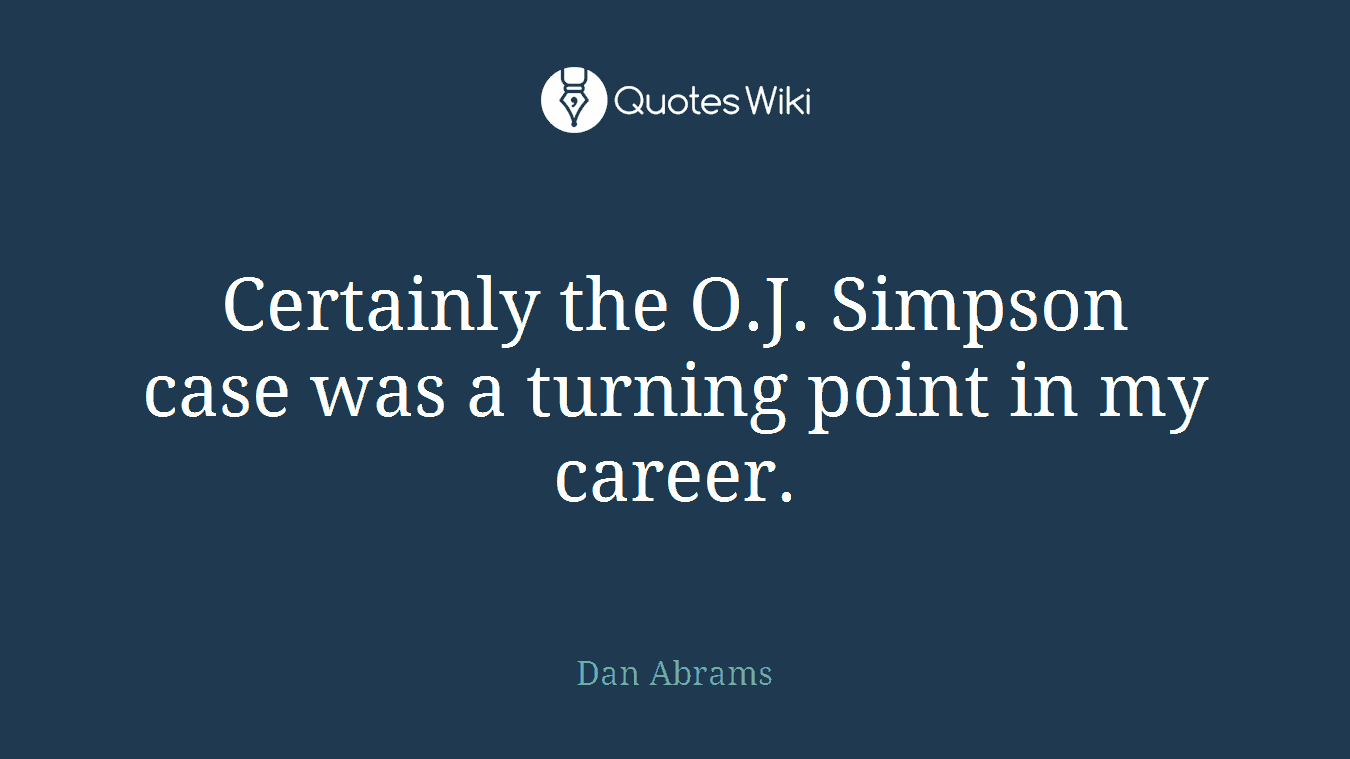 Certainly the O.J. Simpson case was a turning point in my career.