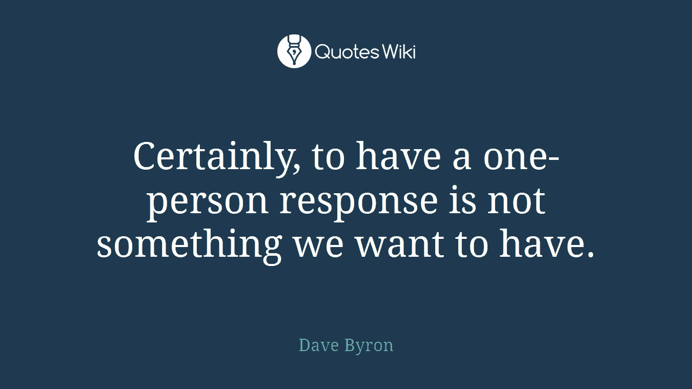 Certainly, to have a one-person response is not something we want to have.