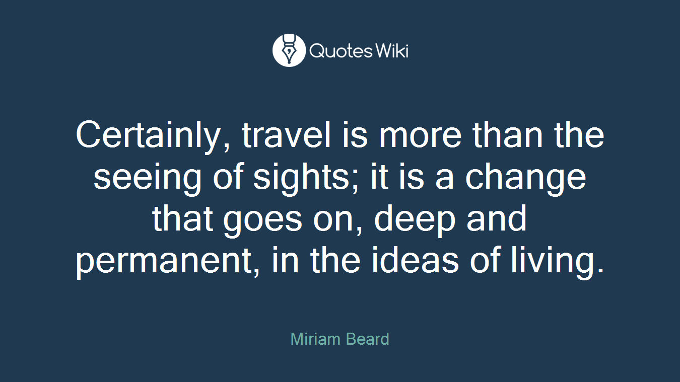 Certainly, travel is more than the seeing of sights; it is a change that goes on, deep and permanent, in the ideas of living.