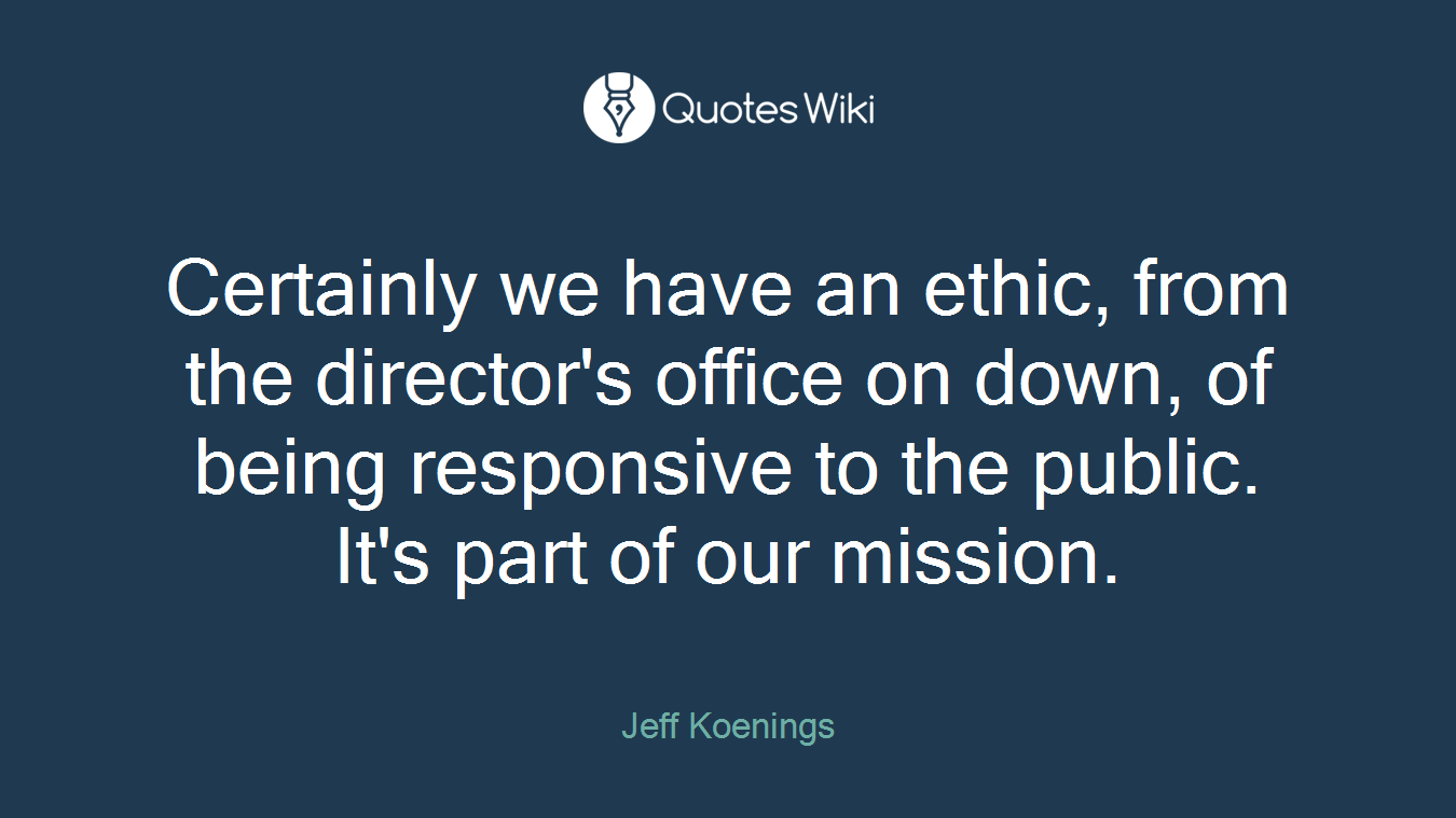 Certainly we have an ethic, from the director's office on down, of being responsive to the public. It's part of our mission.