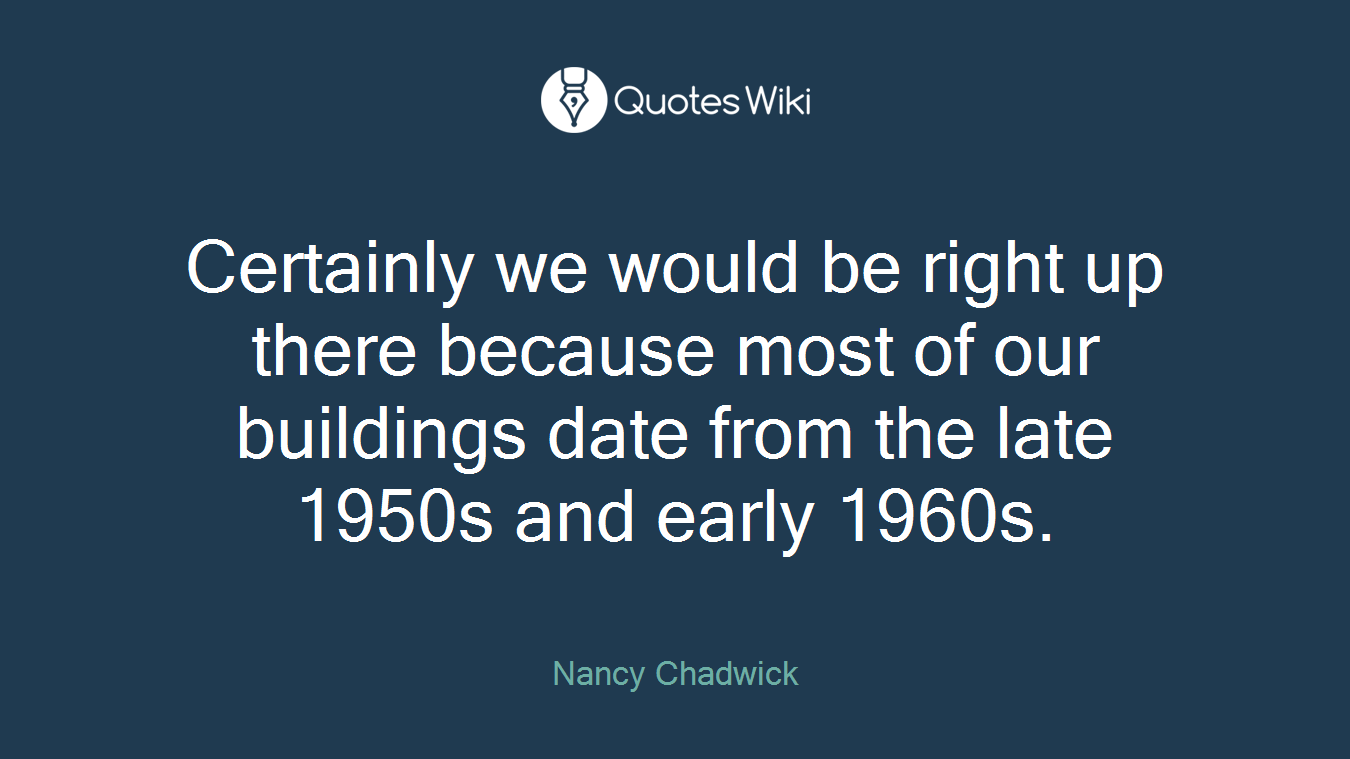 Certainly we would be right up there because most of our buildings date from the late 1950s and early 1960s.