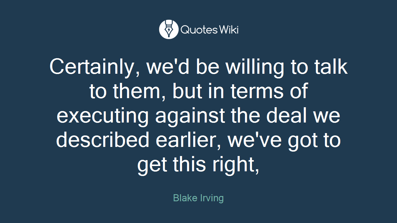 Certainly, we'd be willing to talk to them, but in terms of executing against the deal we described earlier, we've got to get this right,