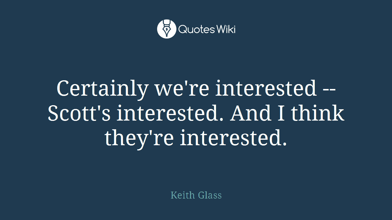 Certainly we're interested -- Scott's interested. And I think they're interested.