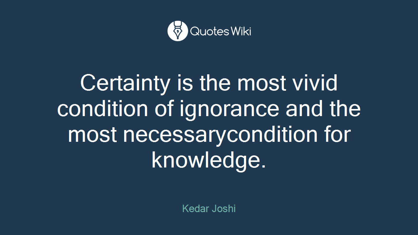 Certainty is the most vivid condition of ignorance and the most necessarycondition for knowledge.