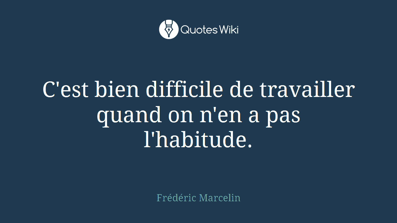 C'est bien difficile de travailler quand on n'en a pas l'habitude.