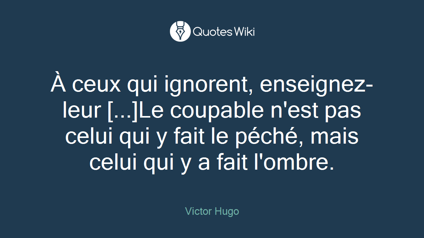 À ceux qui ignorent, enseignez-leur [...]Le coupable n'est pas celui qui y fait le péché, mais celui qui y a fait l'ombre.