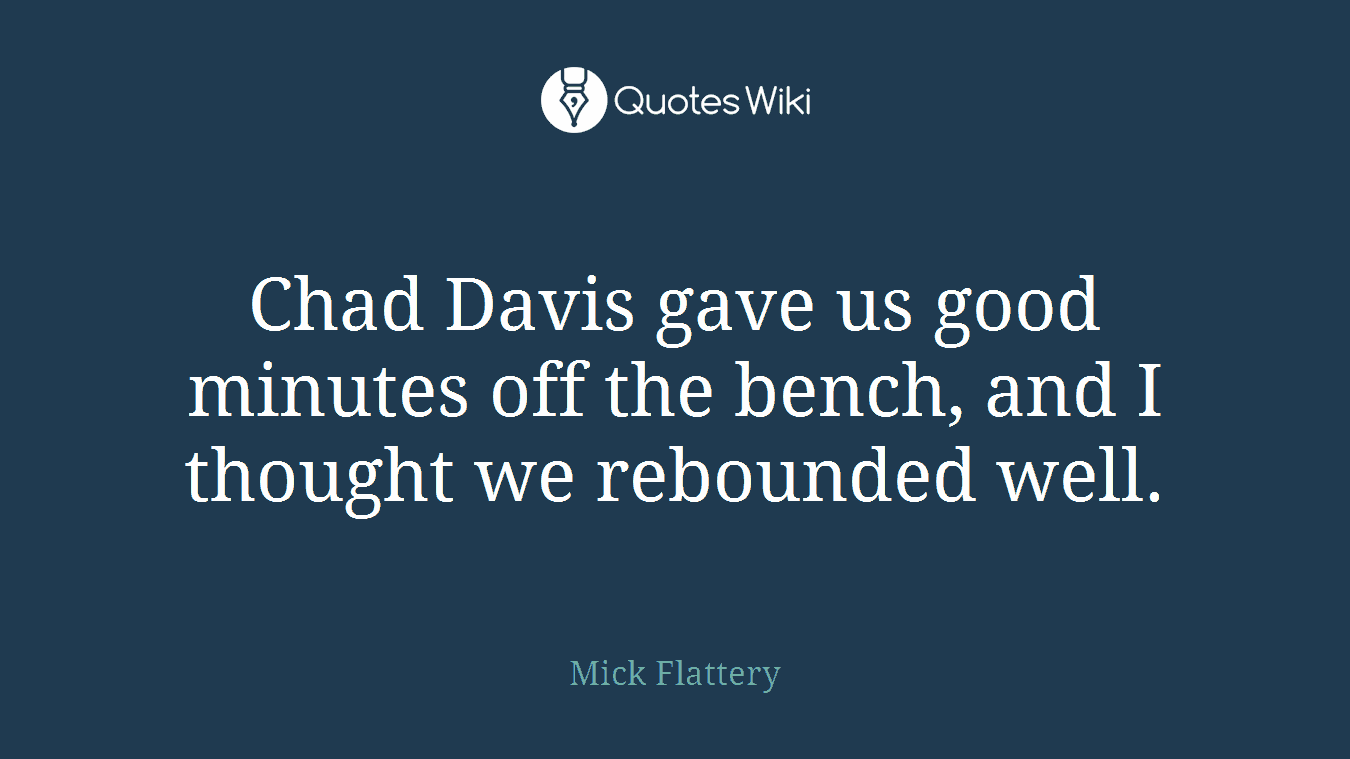 Chad Davis gave us good minutes off the bench, and I thought we rebounded well.