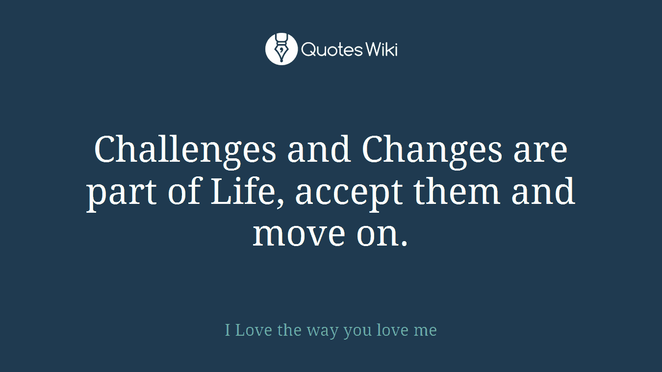 Challenges and Changes are part of Life, accept them and move on.