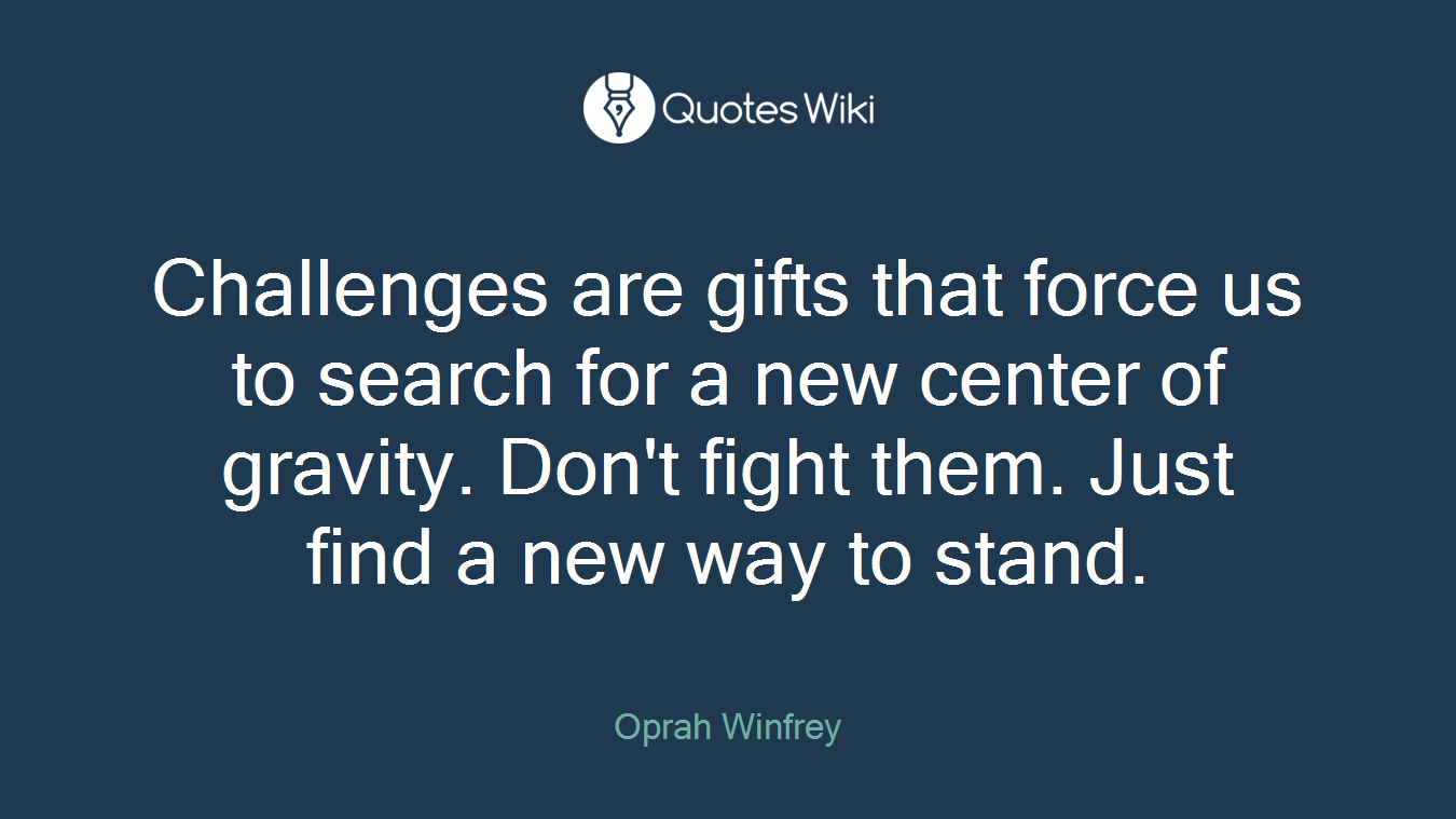Challenges are gifts that force us to search for a new center of gravity. Don't fight them. Just find a new way to stand.