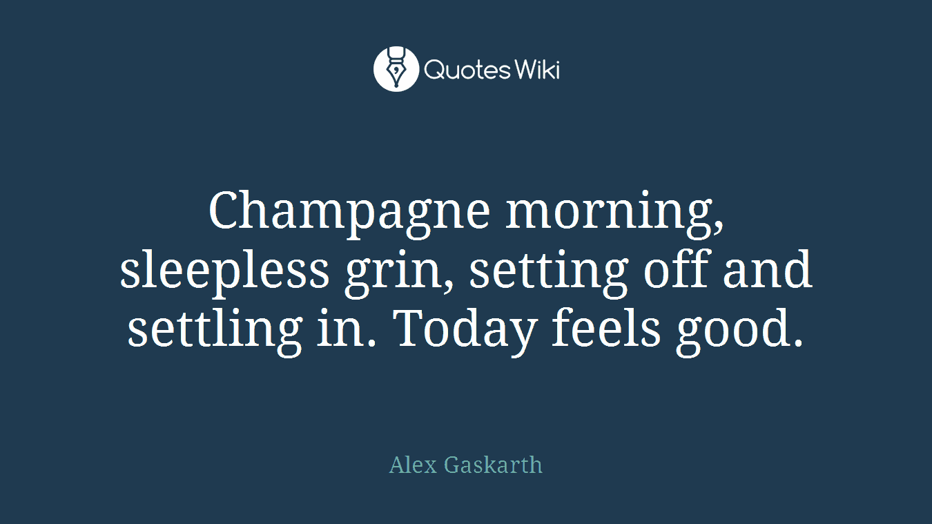 Champagne morning, sleepless grin, setting off and settling in. Today feels good.