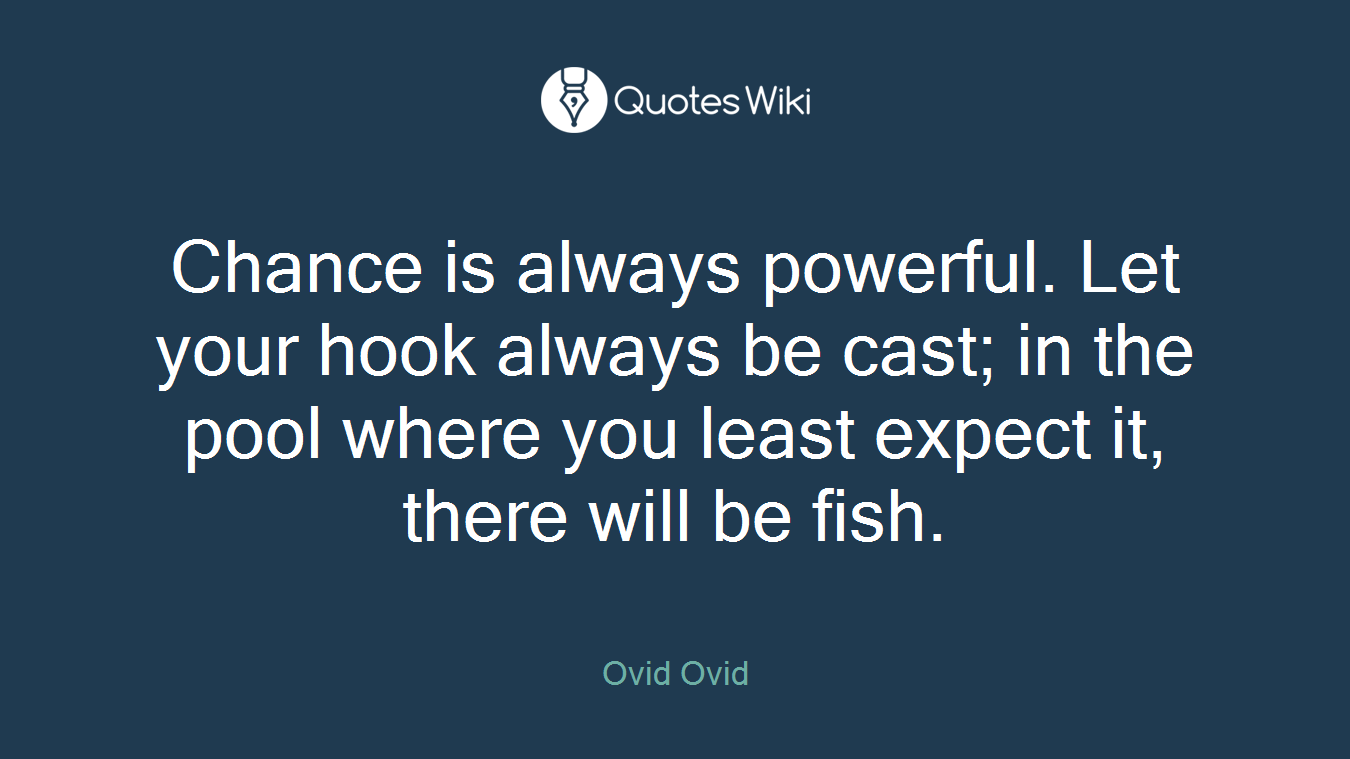 Chance is always powerful. Let your hook always be cast; in the pool where you least expect it, there will be fish.