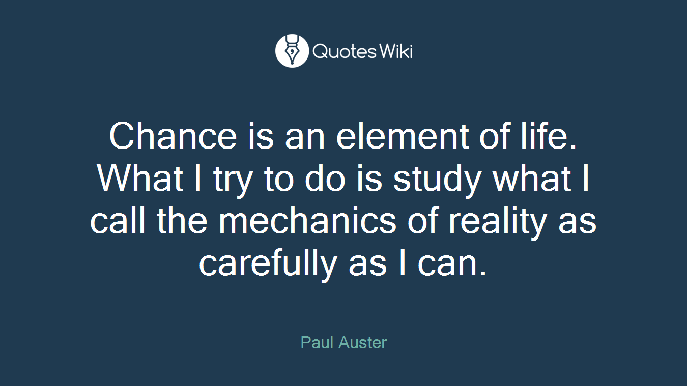 Chance is an element of life. What I try to do is study what I call the mechanics of reality as carefully as I can.