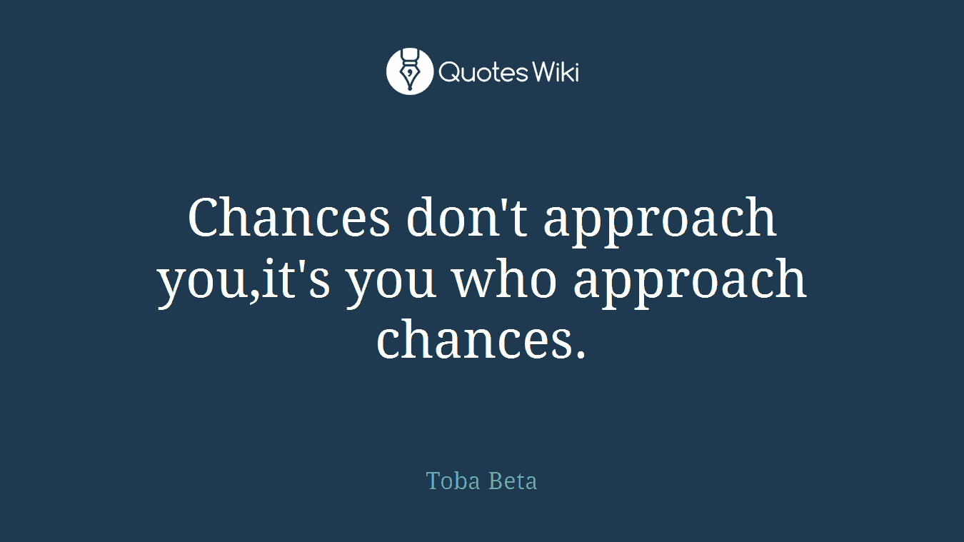 Chances don't approach you,it's you who approach chances.