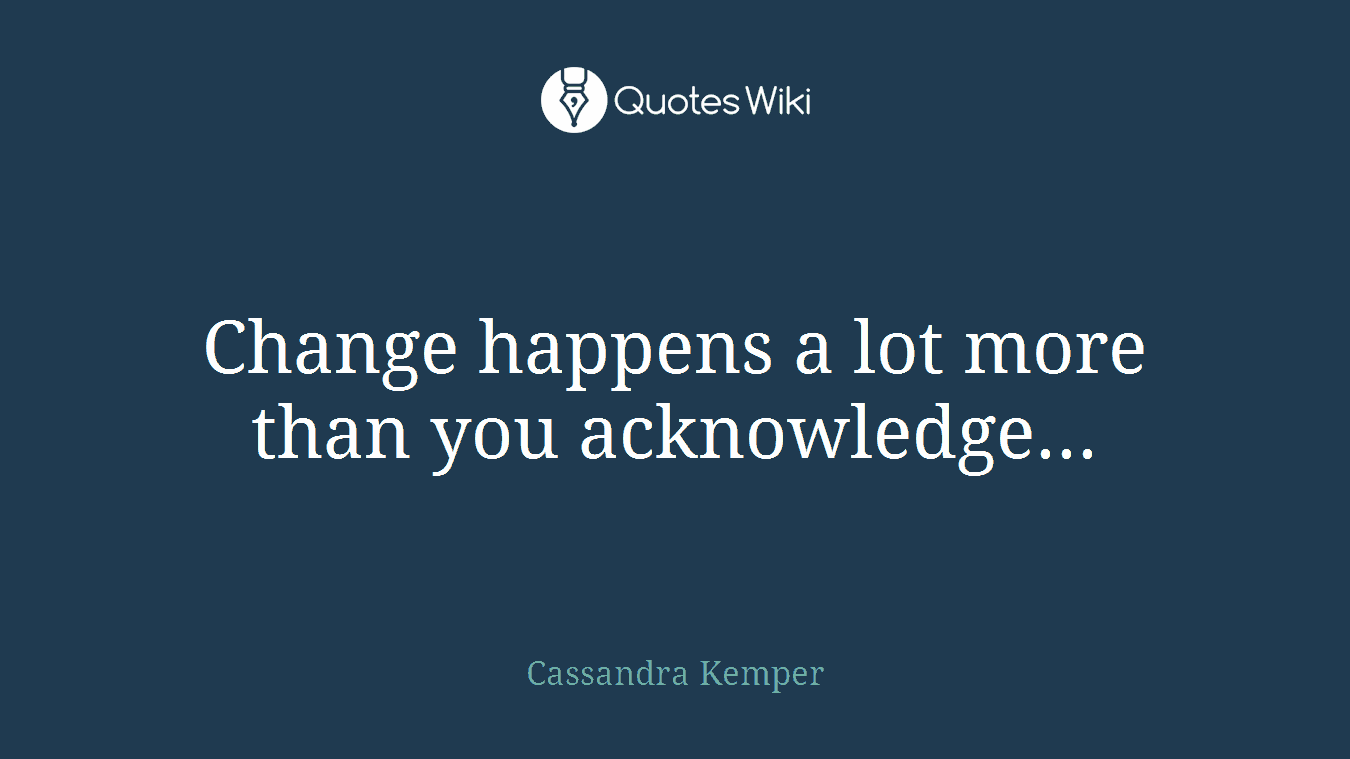 Change happens a lot more than you acknowledge...