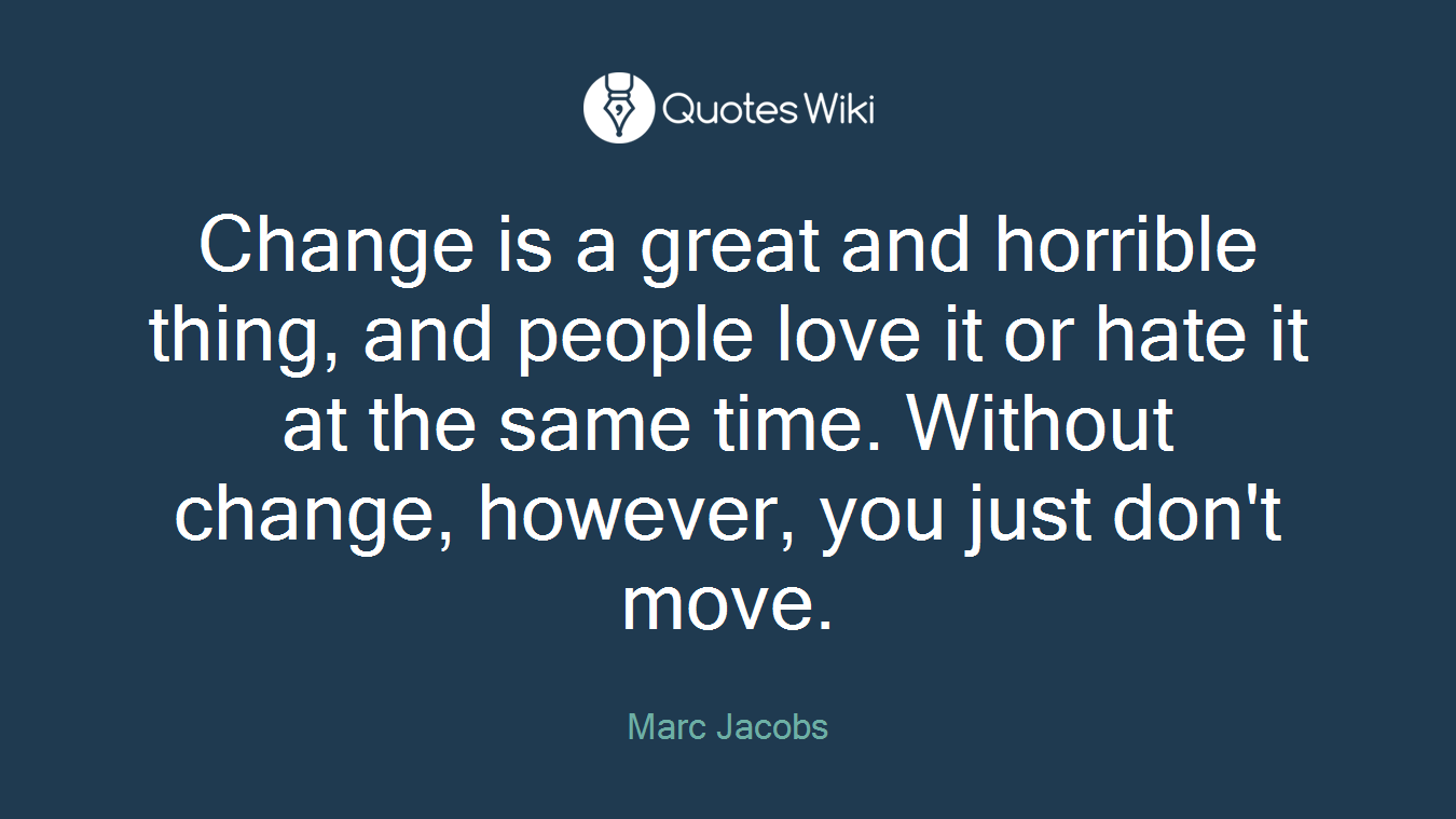 Change is a great and horrible thing, and people love it or hate it at the same time. Without change, however, you just don't move.