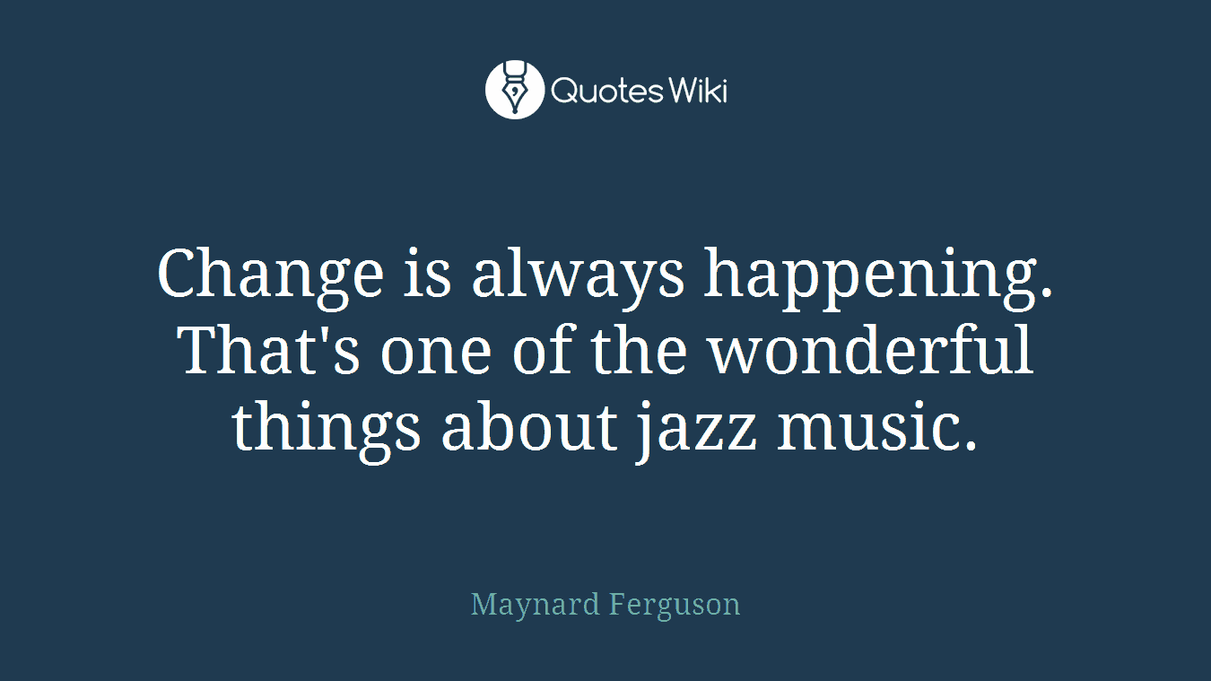 Change is always happening. That's one of the wonderful things about jazz music.