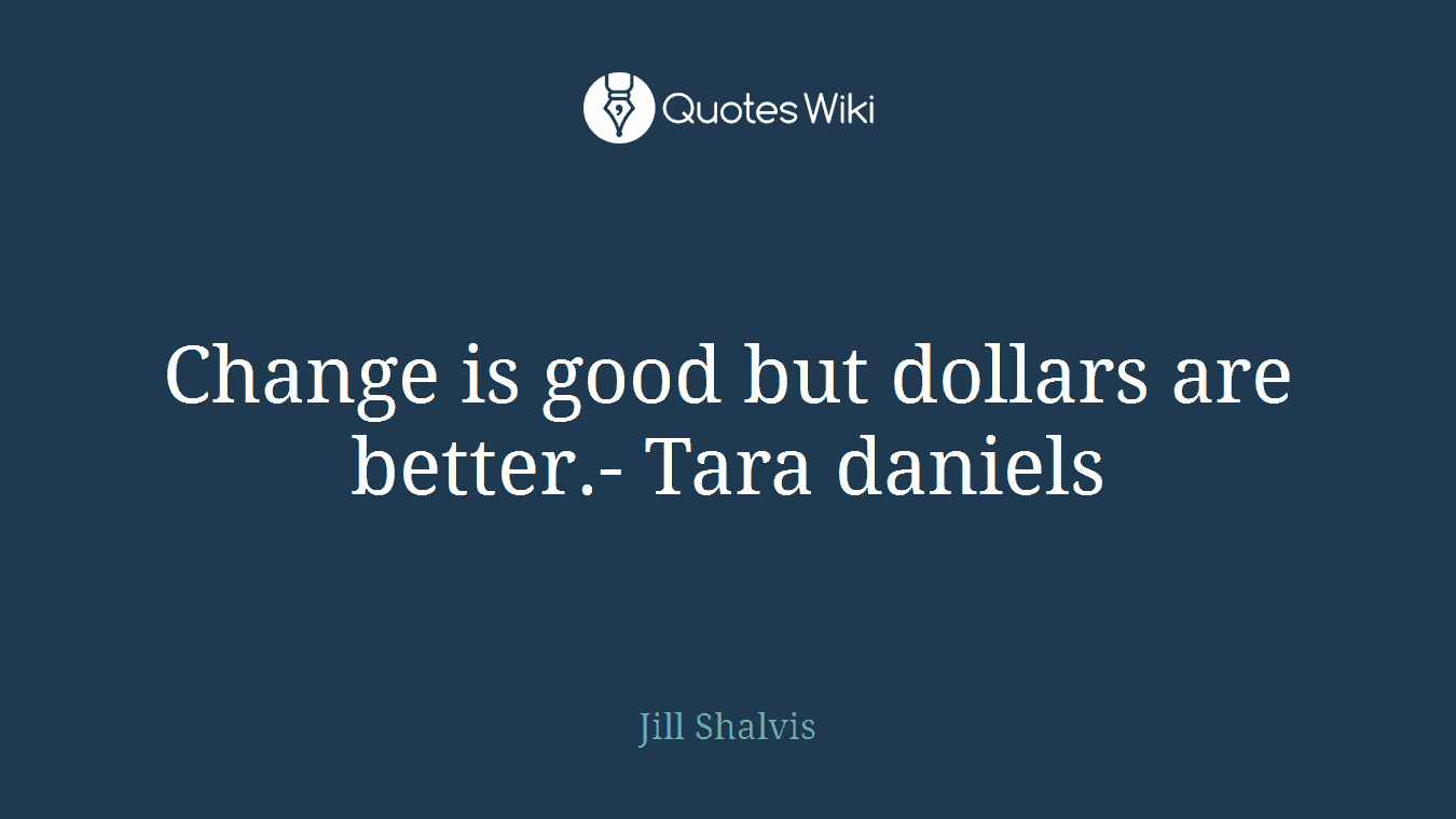 Change is good but dollars are better.- Tara daniels