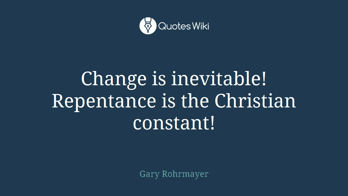 Change is inevitable! Repentance is the Christian constant!