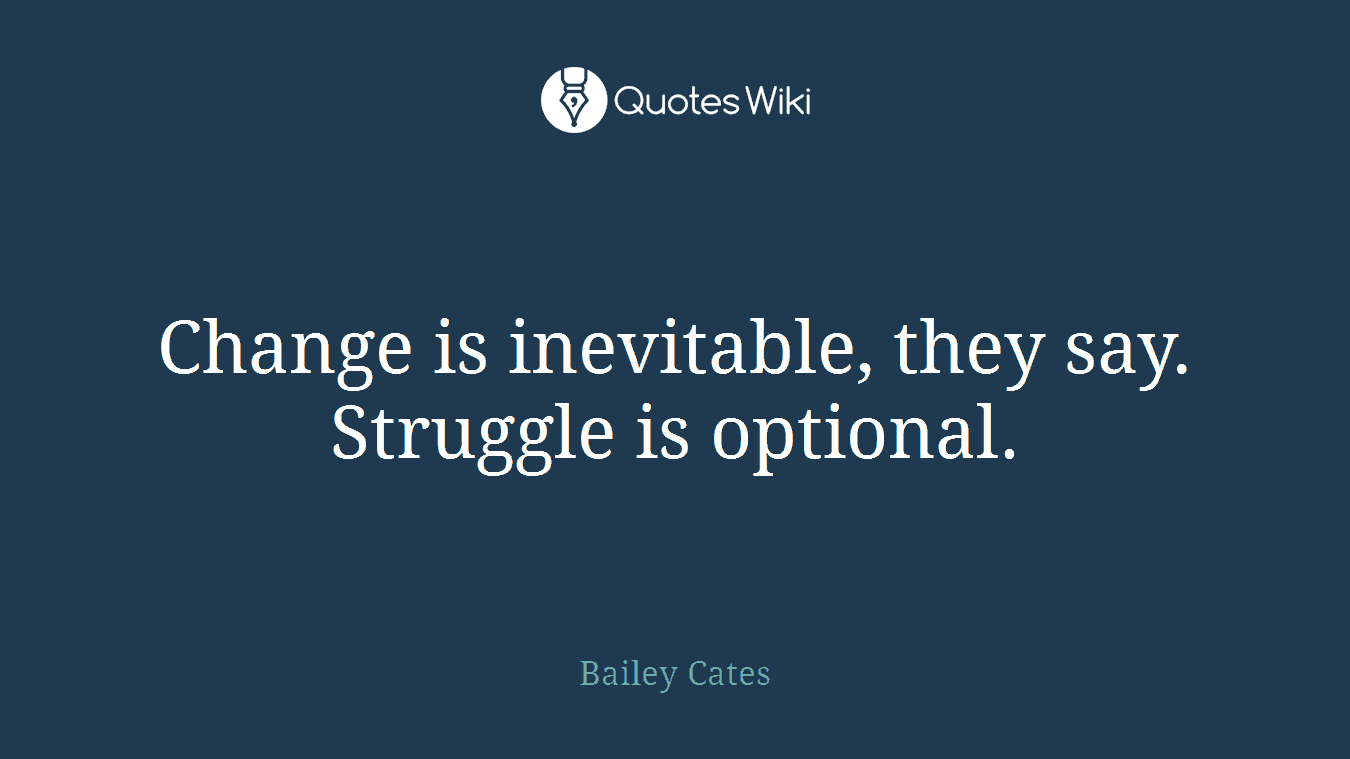 Change is inevitable, they say. Struggle is optional.