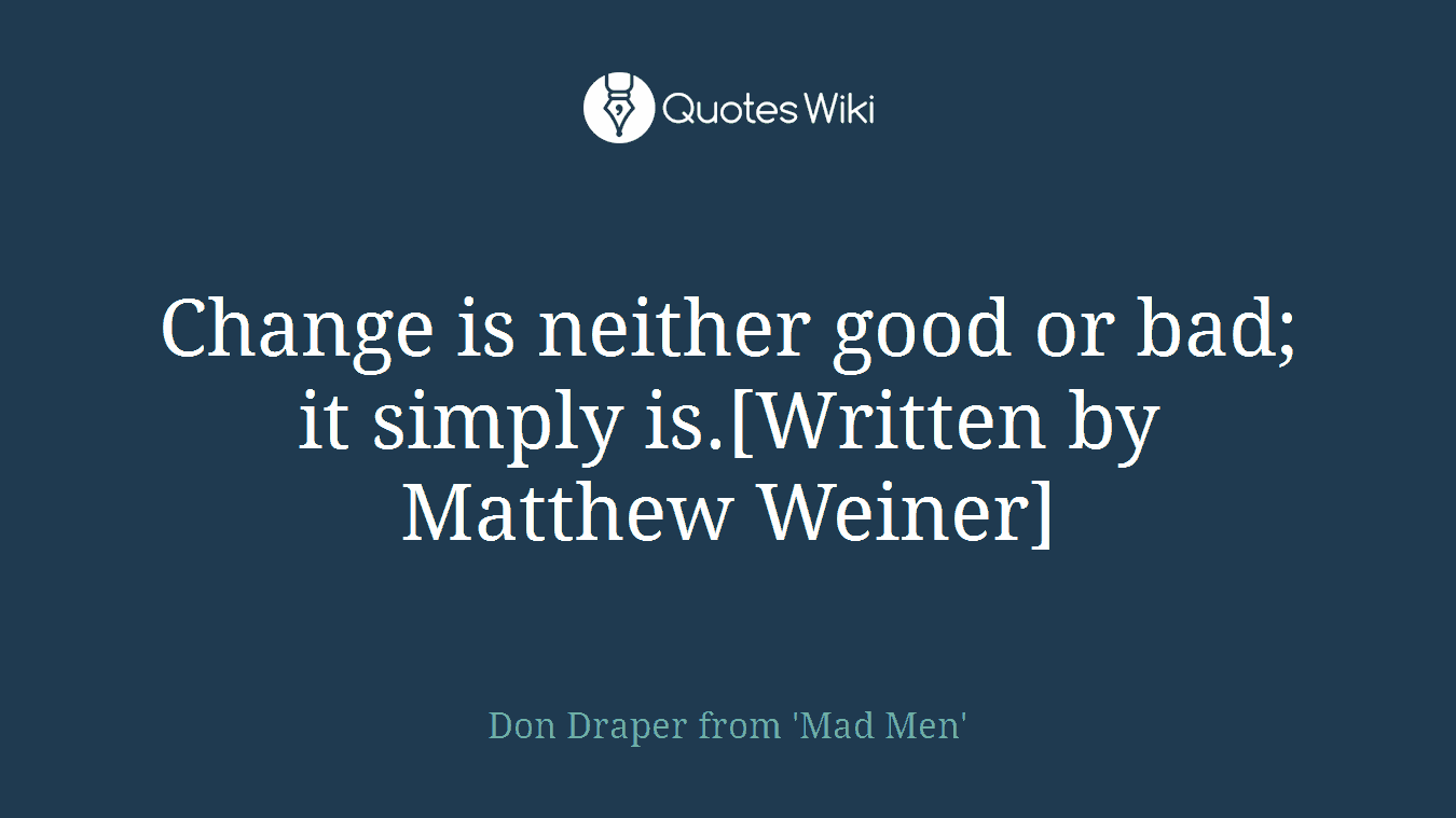 Change is neither good or bad; it simply is.[Written by Matthew Weiner]