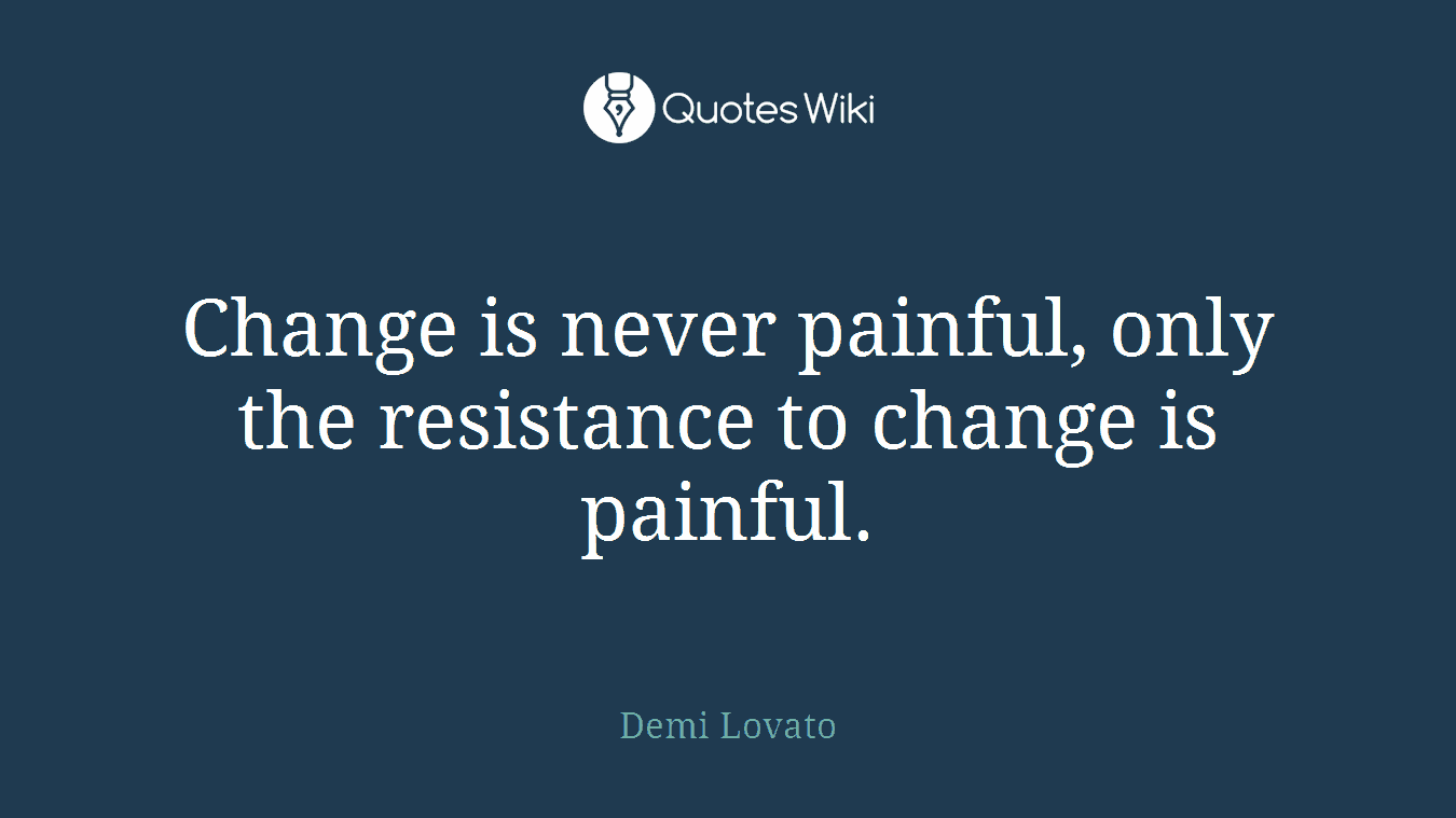 Change is never painful, only the resistance to change is painful.