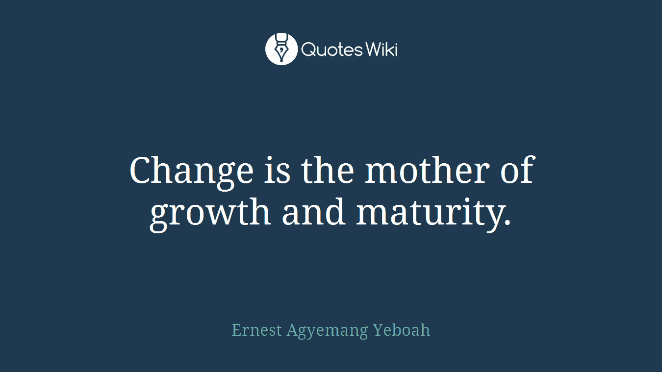 Change is the mother of growth and maturity.