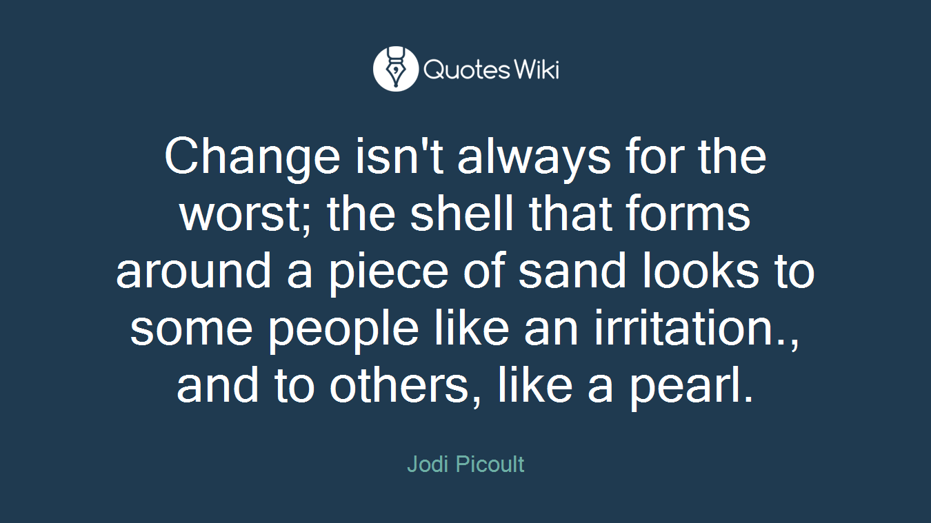 Change isn't always for the worst; the shell that forms around a piece of sand looks to some people like an irritation., and to others, like a pearl.