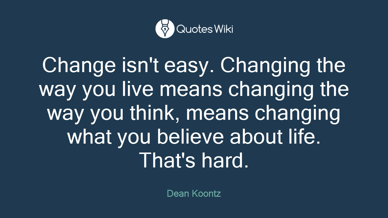 Change isn't easy. Changing the way you live means changing the way you think, means changing what you believe about life. That's hard.