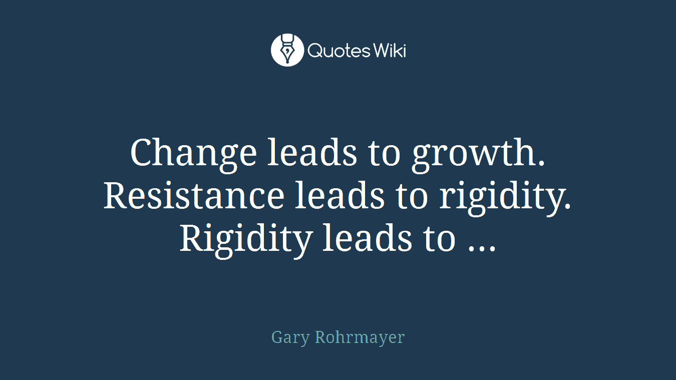 Change leads to growth. Resistance leads to rigidity. Rigidity leads to ...