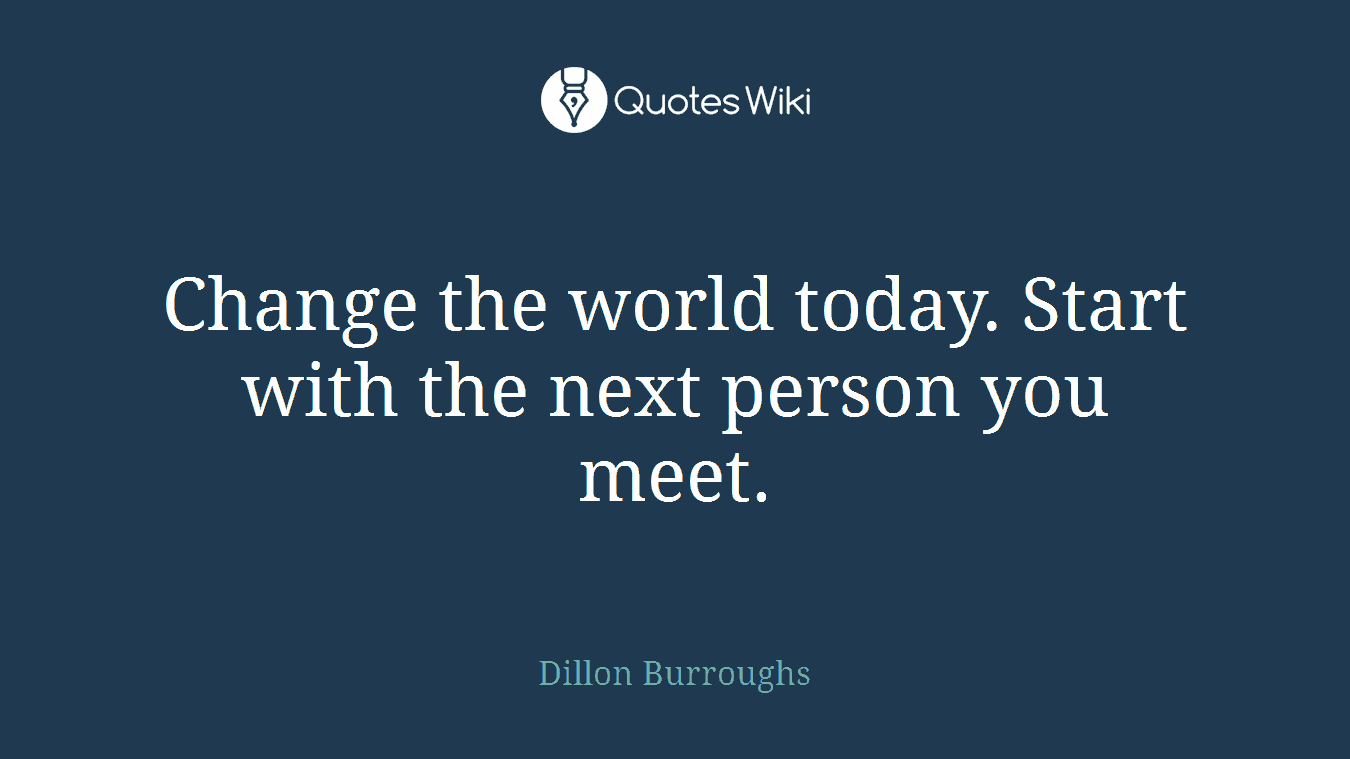 Change the world today. Start with the next person you meet.