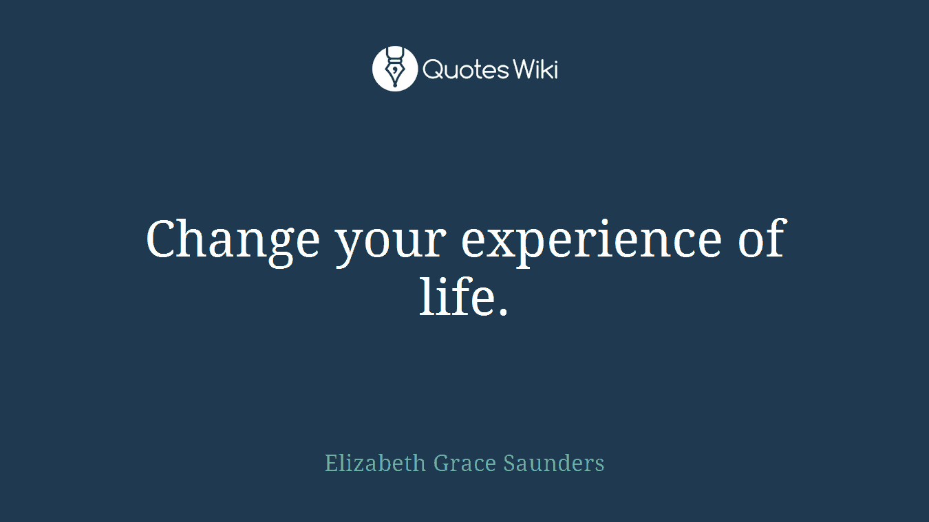 Change your experience of life.