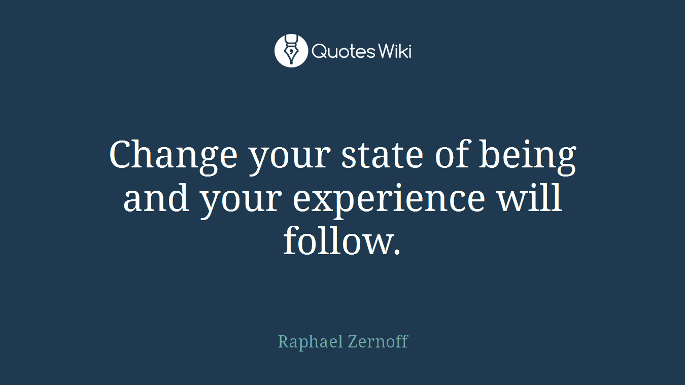 Change your state of being and your experience will follow.