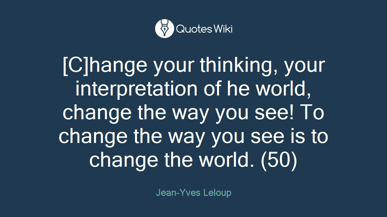 [C]hange your thinking, your interpretation of he world, change the way you see! To change the way you see is to change the world. (50)