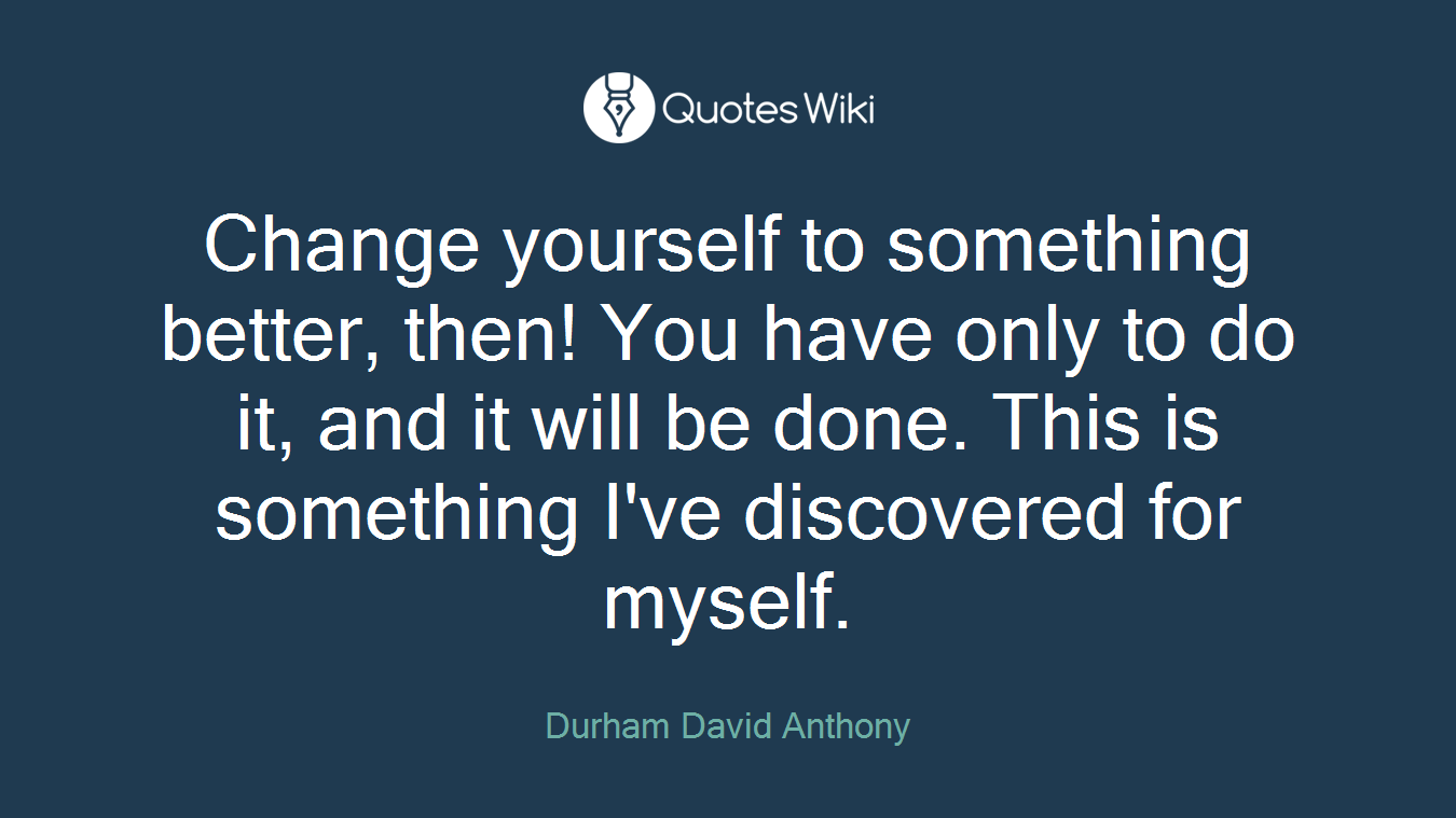 Change yourself to something better, then! You have only to do it, and it will be done. This is something I've discovered for myself.