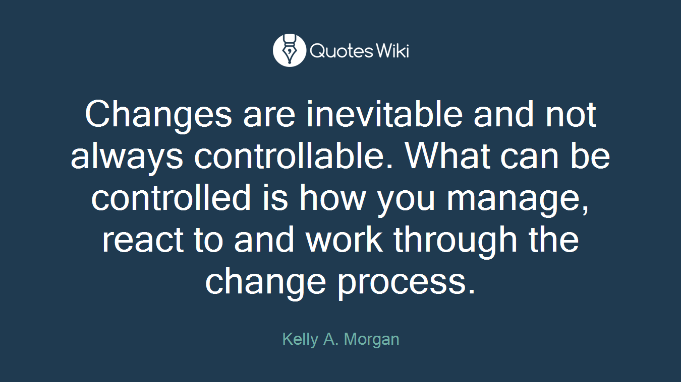 Changes are inevitable and not always controllable. What can be controlled is how you manage, react to and work through the change process.