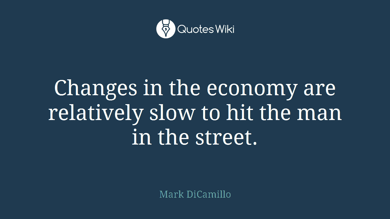 Changes in the economy are relatively slow to hit the man in the street.