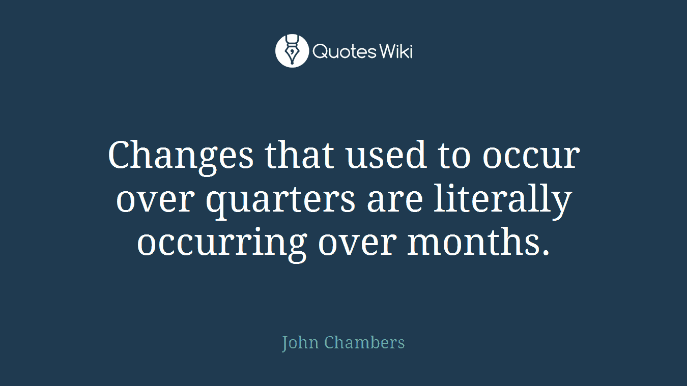 Changes that used to occur over quarters are literally occurring over months.