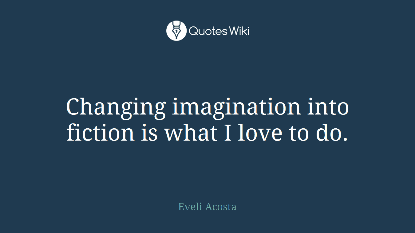 Changing imagination into fiction is what I love to do.