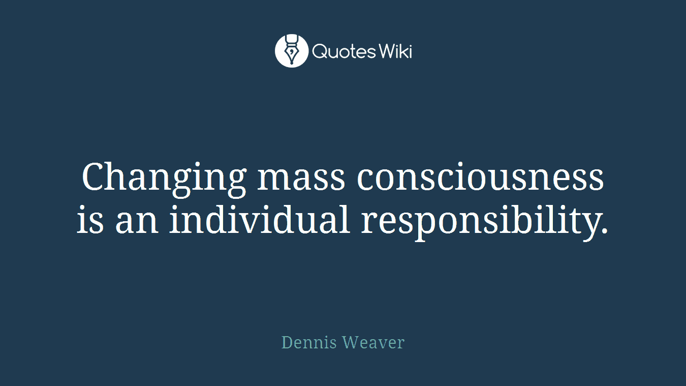 Changing mass consciousness is an individual responsibility.