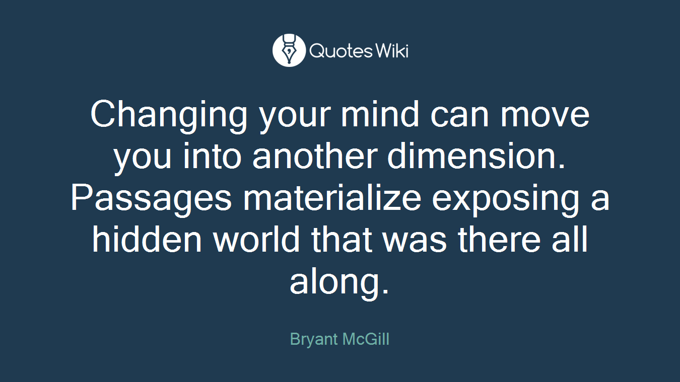 Changing your mind can move you into another dimension. Passages materialize exposing a hidden world that was there all along.