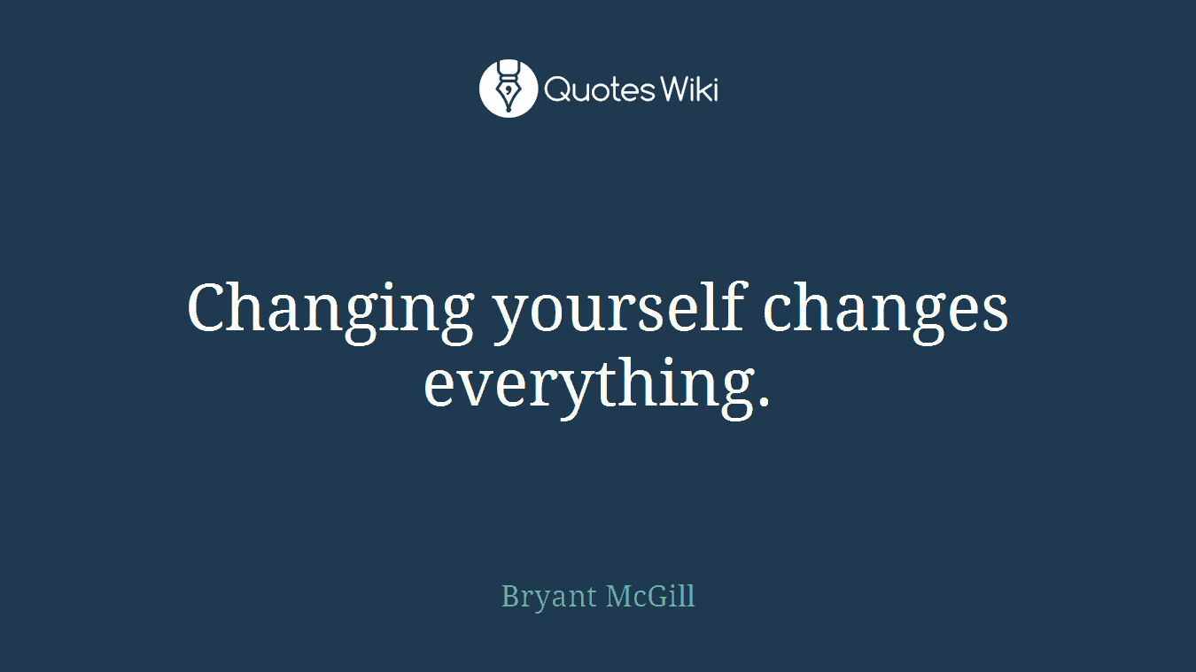 Changing yourself changes everything.