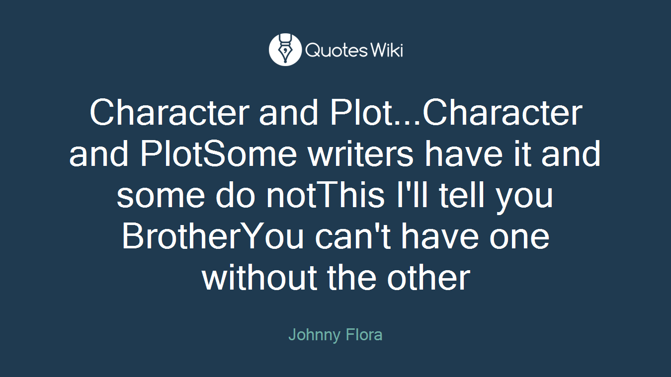 Character and Plot...Character and PlotSome writers have it and some do notThis I'll tell you BrotherYou can't have one without the other