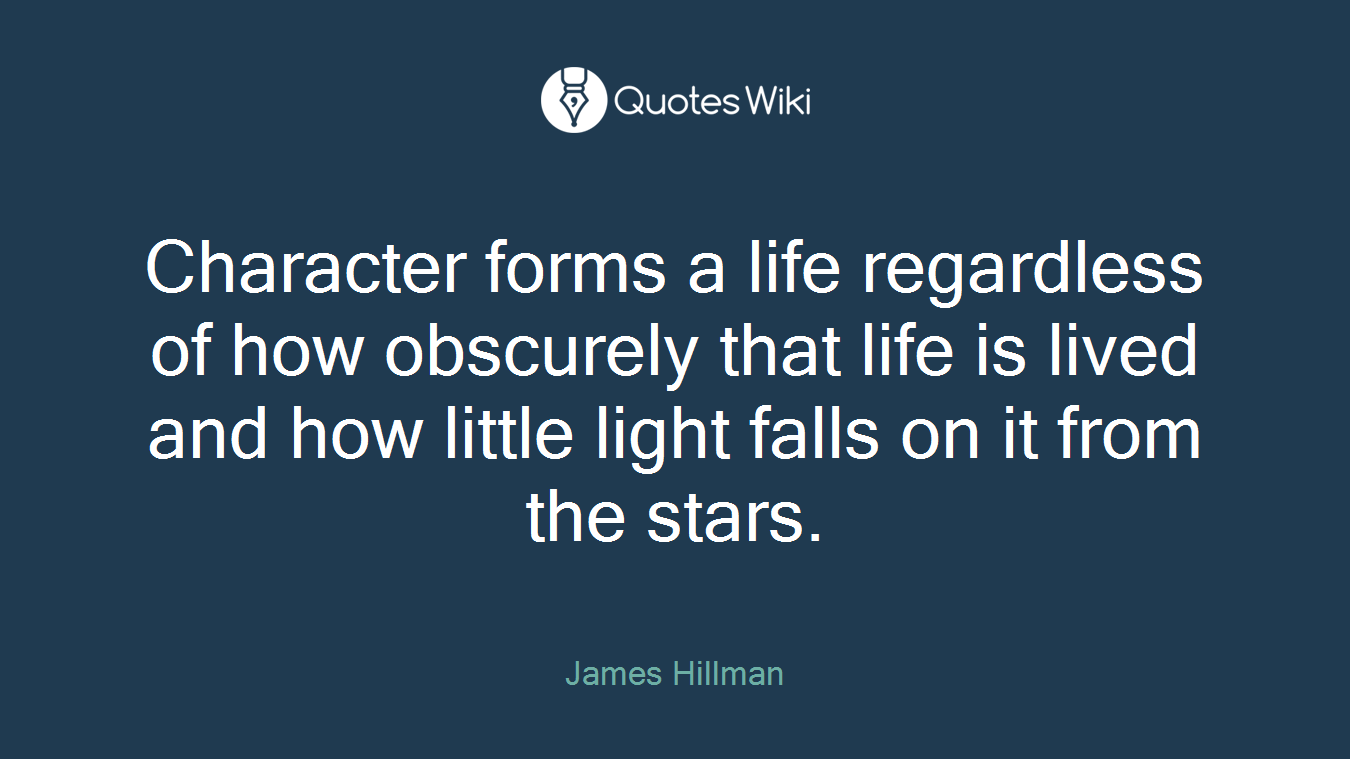 Character forms a life regardless of how obscurely that life is lived and how little light falls on it from the stars.