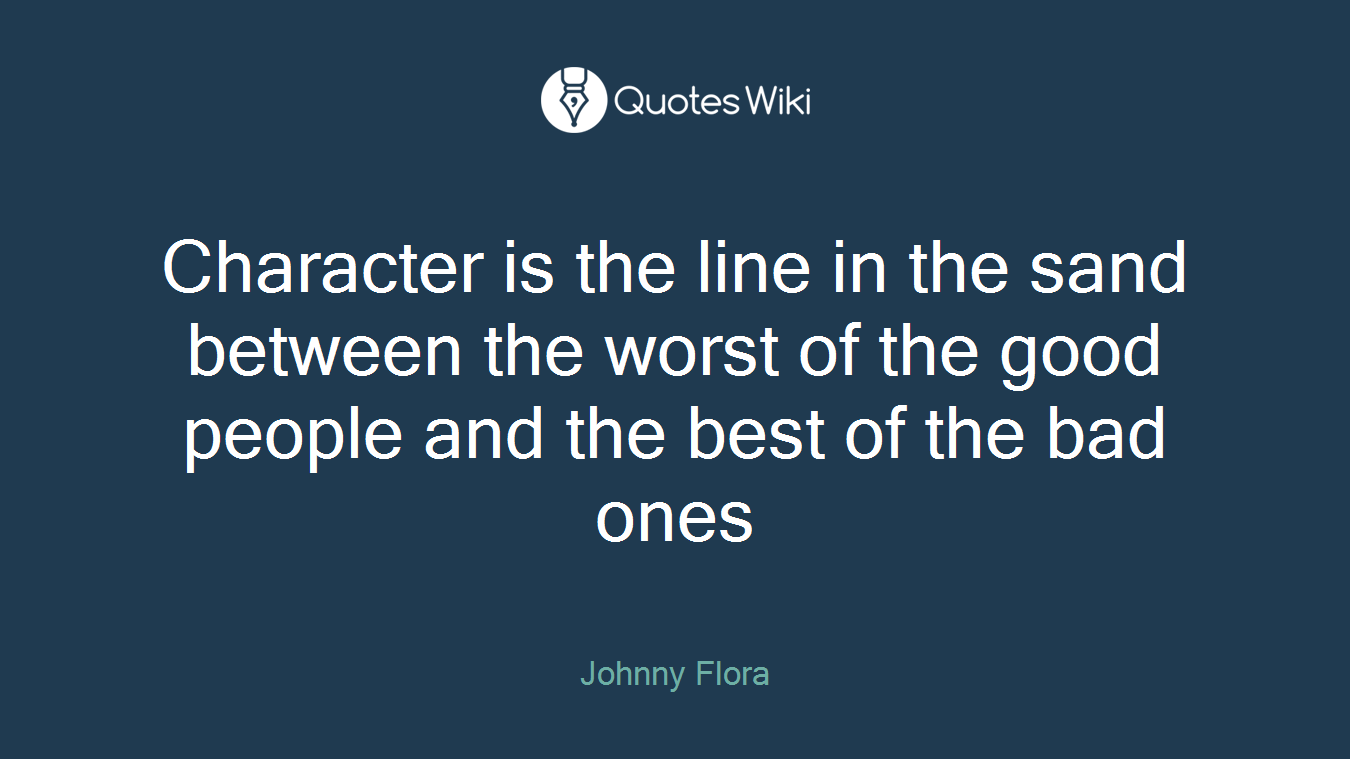 Character is the line in the sand between the worst of the good people and the best of the bad ones