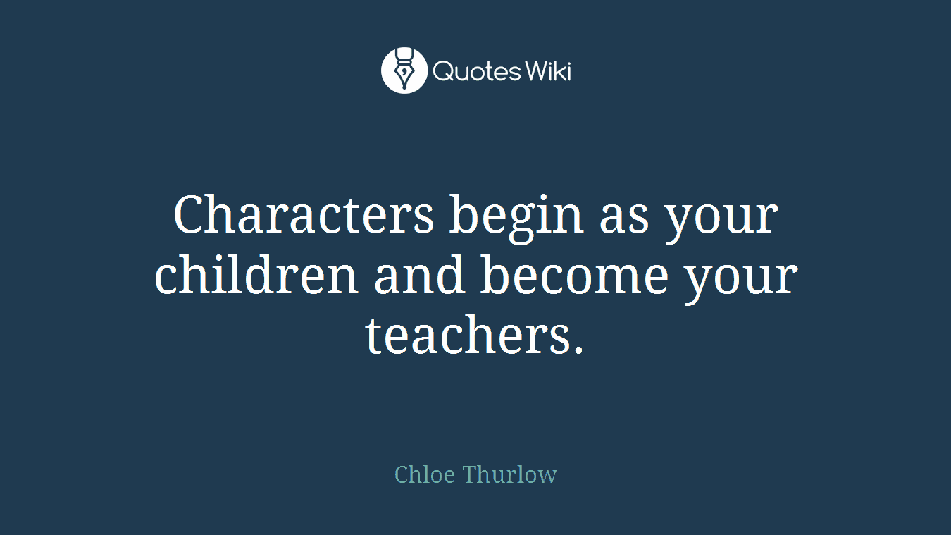 Characters begin as your children and become your teachers.