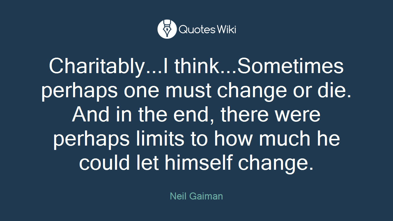 Charitably...I think...Sometimes perhaps one must change or die. And in the end, there were perhaps limits to how much he could let himself change.