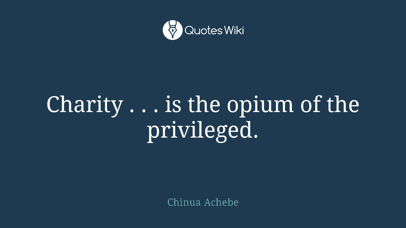 Charity . . . is the opium of the privileged.