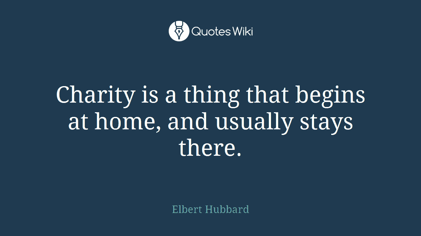 Charity is a thing that begins at home, and usually stays there.